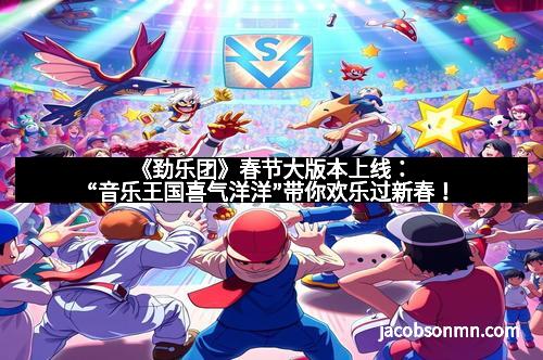《劲乐团》春节大版本上线：“音乐王国喜气洋洋”带你欢乐过新春！