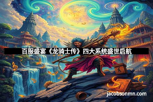 百服盛宴《龙骑士传》四大系统盛世启航