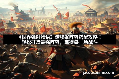 《世界弹射物语》诺埃妮阵容搭配攻略：轻松打造最强阵容，赢得每一场战斗