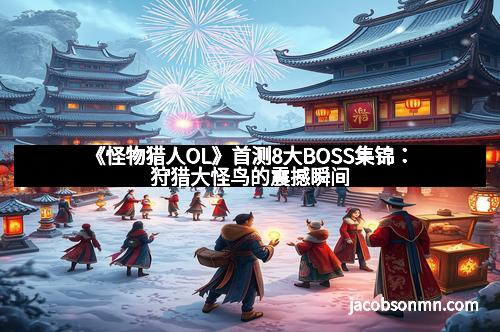 《怪物猎人OL》首测8大BOSS集锦：狩猎大怪鸟的震撼瞬间